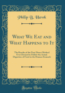 What We Eat and What Happens to It: The Results of the First Direct Method Ever Devised to Follow the Actual Digestion of Food in the Human Stomach (Classic Reprint)