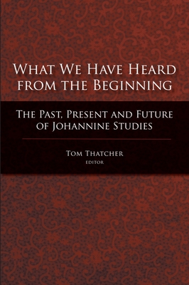 What We Have Heard from the Beginning: The Past, Present, and Future of Johannine Studies - Thatcher, Tom (Editor)