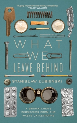 What We Leave Behind: A Birdwatcher's Dispatches from the Waste Catastrophe - Lubienski, Stanislaw, and Krasodomska-Jones, Zosia (Translated by)