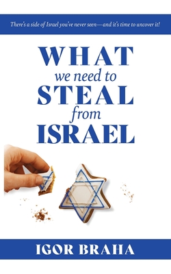 What We Need to Steal from Israel: There's a side of Israel you've never seen-and it's time to uncover it! - Braha, Igor J