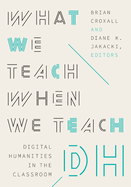 What We Teach When We Teach Dh: Digital Humanities in the Classroom