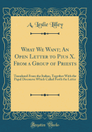 What We Want; An Open Letter to Pius X. from a Group of Priests: Translated from the Italian, Together with the Papal Discourse Which Called Forth the Letter (Classic Reprint)