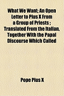 What We Want: An Open Letter to Pius X from a Group of Priests; Translated from the Italian, Together with the Papal Discourse Which Called Forth the Letter - X, Pope Pius