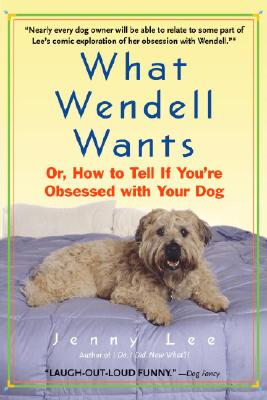 What Wendell Wants: Or, How to Tell If You're Obsessed with Your Dog - Lee, Jenny