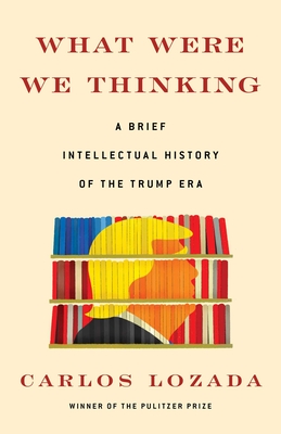 What Were We Thinking: A Brief Intellectual History of the Trump Era - Lozada, Carlos