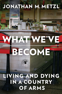 What We've Become: Living and Dying in a Country of Arms - Metzl, Jonathan M