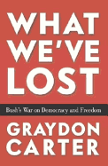 What We've Lost: Bush's War on Democracy and Freedom - Carter, Graydon