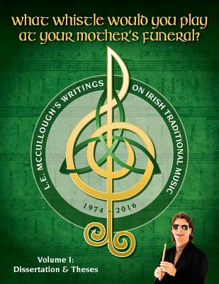 What Whistle Would You Play at Your Mother's Funeral?: L.E. McCullough's Writings on Irish Traditional Music, 1974-2016 - Vol. 1 - McCullough, L E
