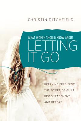 What Women Should Know about Letting It Go: Breaking Free from the Power of Guilt, Discouragement, and Defeat - Ditchfield, Christin