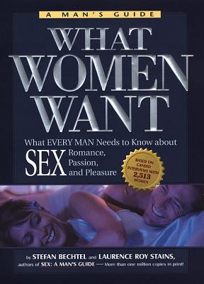 What Women Want: What Every Man Needs to Know about Sex, Romance, Passion, and Pleasure - Bechtel, Stefan, and Stains, Laurence Roy