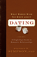 What Women Wish You Knew about Dating: A Single Guy's Guide to Romantic Relationships