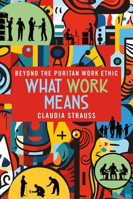 What Work Means: Beyond the Puritan Work Ethic - Strauss, Claudia