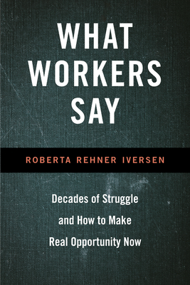 What Workers Say: Decades of Struggle and How to Make Real Opportunity Now - Iversen, Roberta