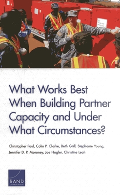 What Works Best When Building Partner Capacity and Under What Circumstances? - Paul, Christopher, and Clarke, Colin P, and Grill, Beth