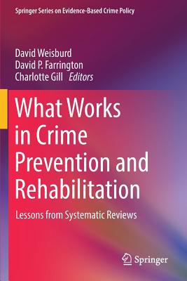 What Works in Crime Prevention and Rehabilitation: Lessons from Systematic Reviews - Weisburd, David (Editor), and Farrington, David P, Professor (Editor), and Gill, Charlotte (Editor)