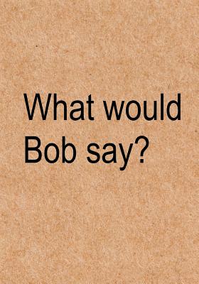 What Would Bob Say?: Funny Quote Journal, Notebook, Great Gift for Friends, Family or Coworkers with the Name Bob - Humorous Gag Gift - Lol Journals