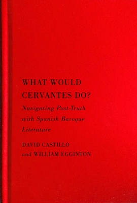 What Would Cervantes Do?: Navigating Post-Truth with Spanish Baroque Literature Volume 2 - Castillo, David, and Egginton, William