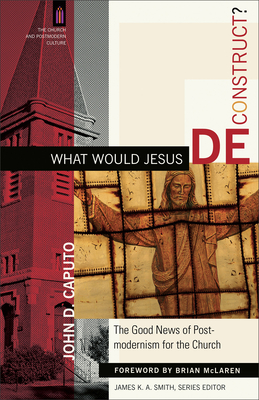 What Would Jesus Deconstruct?: The Good News of Postmodernism for the Church - Caputo, John D, and Smith, James K. A. (Editor), and McLaren, James (Foreword by)
