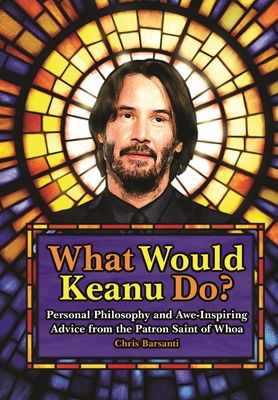 What Would Keanu Do?: Personal Philosophy and Awe-Inspiring Advice from the Patron Saint of Whoa - Barsanti, Chris