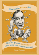 What Would Keynes Do?: How the greatest economists would solve your everyday problems