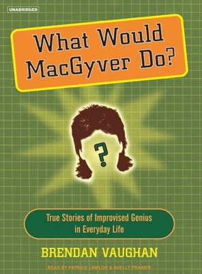 What Would Macgyver Do?: True Stories of Improvised Genius in Everyday Life - Vaughan, Brendan, and Lawlor, Patrick Girard (Narrator), and Frasier, Shelly (Narrator)