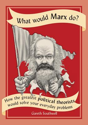 What Would Marx Do?: How the Greatest Political Theorists Would Solve Your Everyday Problems - Southwell, Gareth