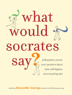 What Would Socrates Say?: Philosophers Answer Your Questions about Love, Nothingness, and Everything Else - George, Alexander (Editor)