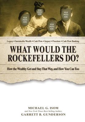 What Would the Rockefellers Do?: How the Wealthy Get and Stay That Way ... and How You Can Too - Gunderson, Garrett B, and Michael, Isom G