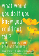 What Would You Do If You Knew You Could Not Fail?: How to Transform Fear Into Courage: How to Transform Fear Into Courage