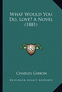 What Would You Do, Love? A Novel (1881)