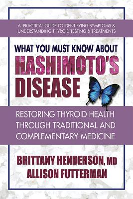 What You Must Know about Hashimoto's Disease: Restoring Thyroid Health Through Traditional and Complementary Medicine - Henderson, Brittany, MD, and Futterman, Allison