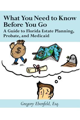 What You Need to Know Before You Go: A Guide to Florida Estate Planning, Probate, and Medicaid - Ebenfeld, Gregory
