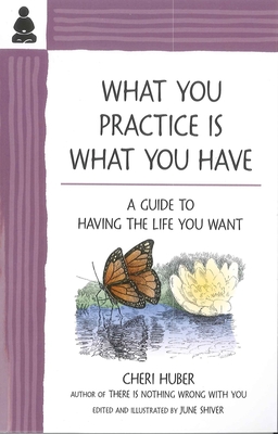 What You Practice Is What You Have: A Guide to Having the Life You Want - Huber, Cheri