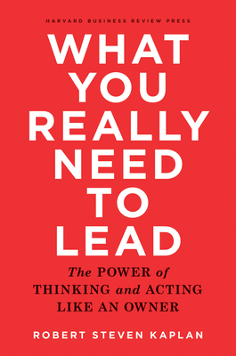 What You Really Need to Lead: The Power of Thinking and Acting Like an Owner - Kaplan, Robert S