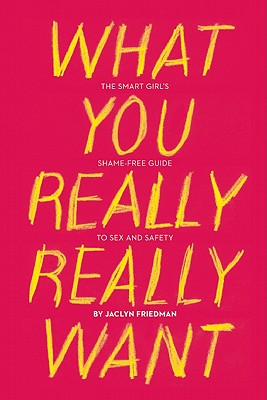 What You Really Really Want: The Smart Girl's Shame-Free Guide to Sex and Safety - Friedman, Jaclyn