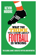 What You Think You Know About Football is Wrong: The Global Game's Greatest Myths and Untruths