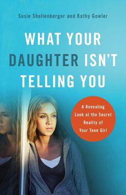 What Your Daughter Isn't Telling You: A Revealing Look at the Secret Reality of Your Teen Girl - Shellenberger, Susie, and Gowler, Kathy