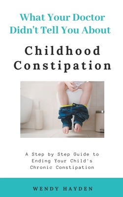 What Your Doctor Didn't Tell You About Childhood Constipation - Hayden, Wendy