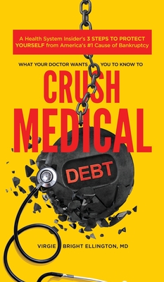What Your Doctor Wants You to Know to Crush Medical Debt: A Health System Insider's 3 Steps to Protect Yourself from America's #1 Cause of Bankruptcy - Bright Ellington, Virgie