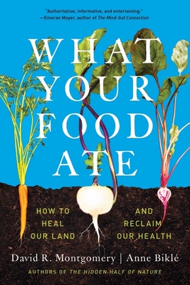 What Your Food Ate: How to Restore Our Land and Reclaim Our Health - Montgomery, David R, and Bikl, Anne