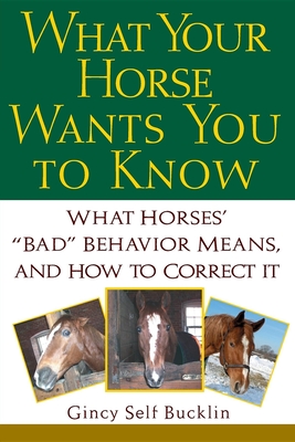 What Your Horse Wants You to Know: What Horses' "Bad" Behavior Means, and How to Correct It - Bucklin, Gincy Self