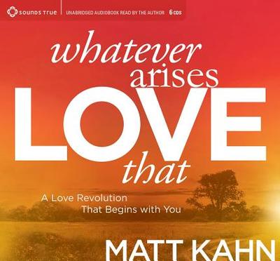 Whatever Arises, Love That: A Love Revolution That Begins with You - Kahn, Matt