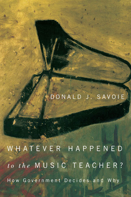 Whatever Happened to the Music Teacher?: How Government Decides and Why - Savoie, Donald J