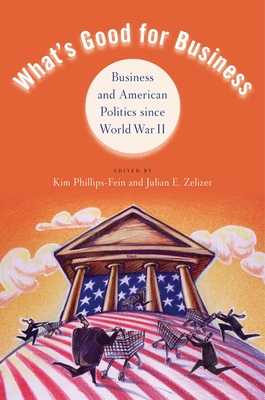 What's Good for Business: Business and Politics Since World War II - Phillips-Fein, Kim (Editor), and Zelizer, Julian E (Editor)