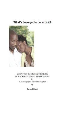 What's Love Got to do with it?: Seven Steps to solving the Crisis in Black Male/Female Relationships - Grant, Ifayomi