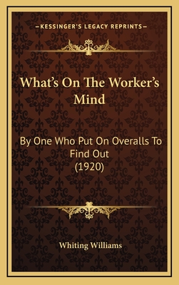 What's on the Worker's Mind: By One Who Put on Overalls to Find Out (1920) - Williams, Whiting