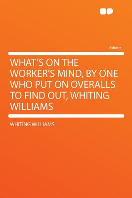 What's on the Worker's Mind, by One Who Put on Overalls to Find Out, Whiting Williams - Williams, Whiting