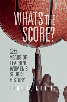 What's the Score?: 25 Years of Teaching Women's Sports History - Morris, Bonnie J