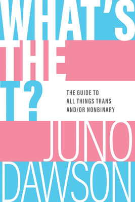 What's the T?: The Guide to All Things Trans And/Or Nonbinary - Dawson, Juno