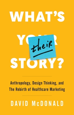 What's Their Story?: Anthropology, Design Thinking, and the Rebirth of Healthcare Marketing - McDonald, David